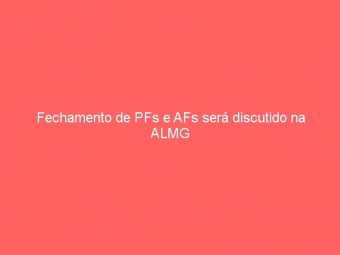 Fechamento de PFs e AFs será discutido na ALMG