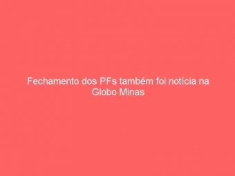 Fechamento dos PFs também foi notícia na Globo Minas