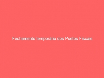 Fechamento temporário dos Postos Fiscais