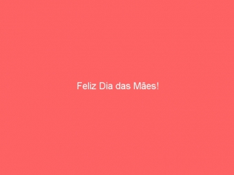 Feliz Dia das Mães!