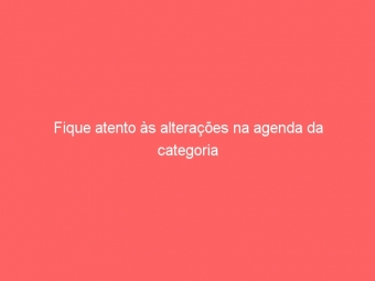 Fique atento às alterações na agenda da categoria