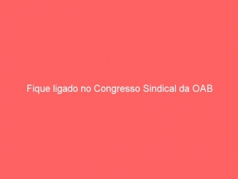 Fique ligado no Congresso Sindical da OAB