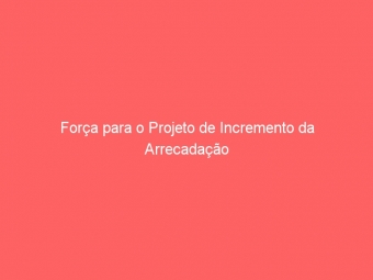 Força para o Projeto de Incremento da Arrecadação