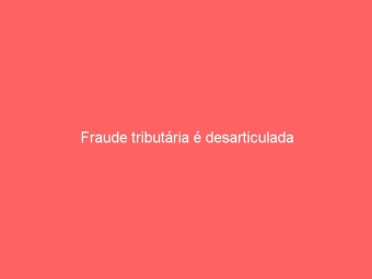 Fraude tributária é desarticulada