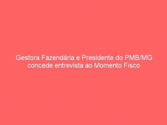 Gestora Fazendária e Presidente do PMB/MG concede entrevista ao Momento Fisco