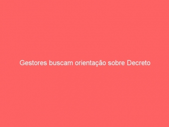 Gestores buscam orientação sobre Decreto