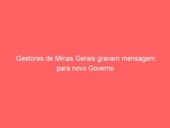Gestores de Minas Gerais gravam mensagem para novo Governo