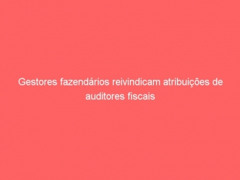 Gestores fazendários reivindicam atribuições de auditores fiscais