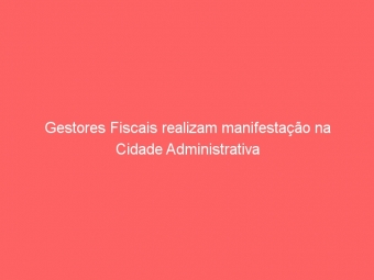 Gestores Fiscais realizam manifestação na Cidade Administrativa