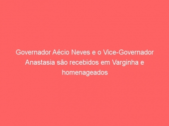 Governador Aécio Neves e o Vice-Governador Anastasia são recebidos em Varginha e homenageados pelo Sinffaz