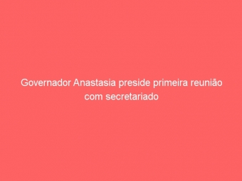 Governador Anastasia preside primeira reunião com secretariado