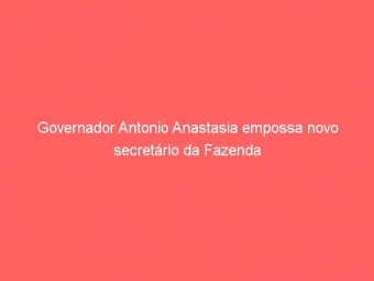 Governador Antonio Anastasia empossa novo secretário da Fazenda