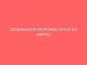 GOVERNADOR RESPONDE OFÍCIO DO SINFFAZ