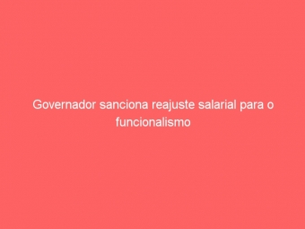Governador sanciona reajuste salarial para o funcionalismo