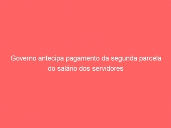 Governo antecipa pagamento da segunda parcela do salário dos servidores