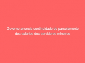 Governo anuncia continuidade do parcelamento dos salários dos servidores mineiros
