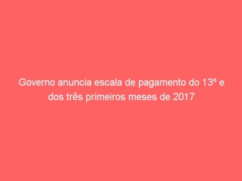 Governo anuncia escala de pagamento do 13º e dos três primeiros meses de 2017
