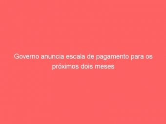 Governo anuncia escala de pagamento para os próximos dois meses