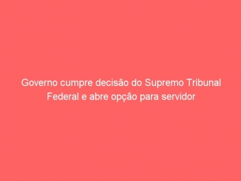 Governo cumpre decisão do Supremo Tribunal Federal e abre opção para servidor