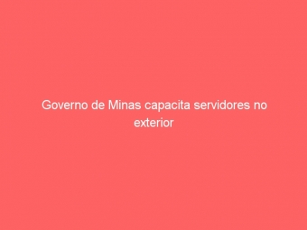 Governo de Minas capacita servidores no exterior
