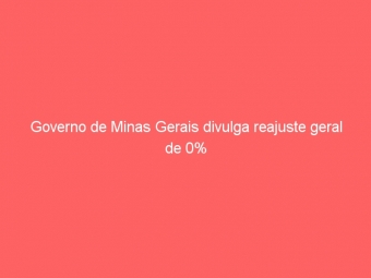 Governo de Minas Gerais divulga reajuste geral de 0%