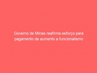 Governo de Minas reafirma esforço para pagamento de aumento a funcionalismo