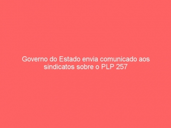 Governo do Estado envia comunicado aos sindicatos sobre o PLP 257
