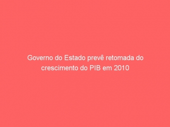 Governo do Estado prevê retomada do crescimento do PIB em 2010