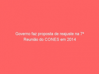 Governo faz proposta de reajuste na 7ª Reunião do CONES em 2014