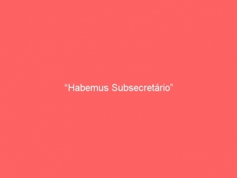 “Habemus Subsecretário”