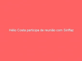 Hélio Costa participa de reunião com Sinffaz