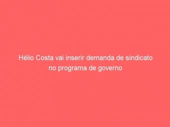 Hélio Costa vai inserir demanda de sindicato no programa de governo