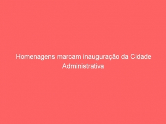 Homenagens marcam inauguração da Cidade Administrativa