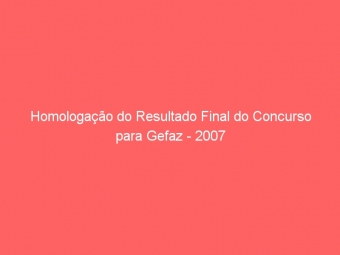 Homologação do Resultado Final do Concurso para Gefaz - 2007