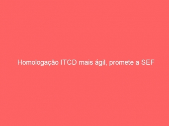 Homologação ITCD mais ágil, promete a SEF