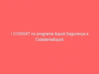 I CONSAT no programa "Segurança e Cidadania"