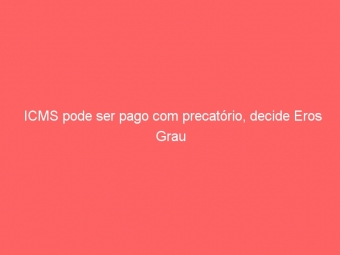 ICMS pode ser pago com precatório, decide Eros Grau