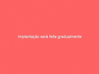 Implantação será feita gradualmente