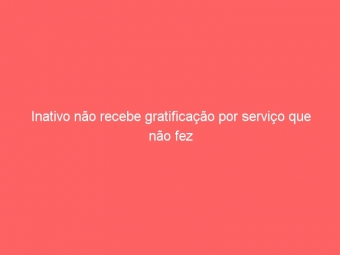 Inativo não recebe gratificação por serviço que não fez