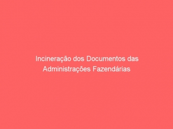 Incineração dos Documentos das Administrações Fazendárias