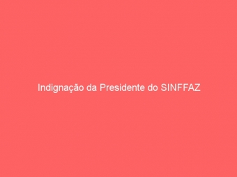Indignação da Presidente do SINFFAZ