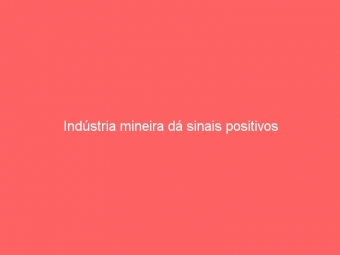 Indústria mineira dá sinais positivos