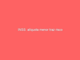INSS: alíquota menor traz risco