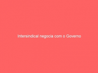Intersindical negocia com o Governo