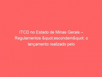 ITCD no Estado de Minas Gerais – Regulamentos "escondem" o lançamento realizado pelo Gestor e provocam perdas de receita