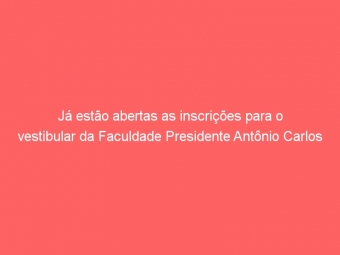 Já estão abertas as inscrições para o vestibular da Faculdade Presidente Antônio Carlos