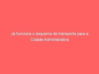 Já funciona o esquema de transporte para a Cidade Administrativa
