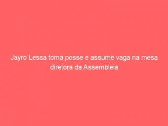 Jayro Lessa toma posse e assume vaga na mesa diretora da Assembleia