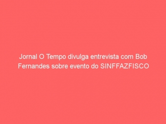 Jornal O Tempo divulga entrevista com Bob Fernandes sobre evento do SINFFAZFISCO