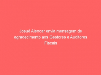 Josué Alencar envia mensagem de agradecimento aos Gestores e Auditores Fiscais